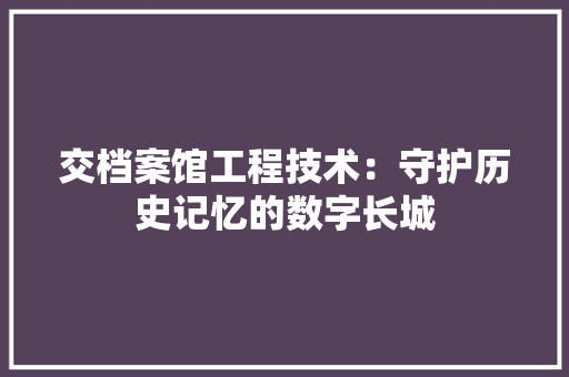 交档案馆工程技术：守护历史记忆的数字长城