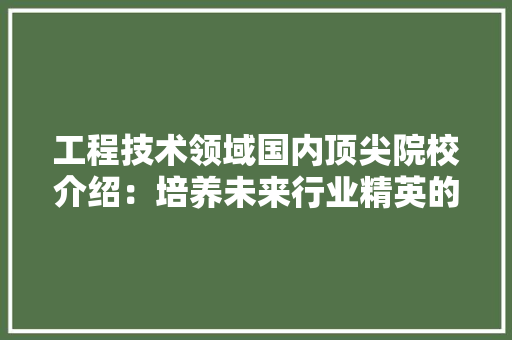 工程技术领域国内顶尖院校介绍：培养未来行业精英的摇篮 中式风格装饰