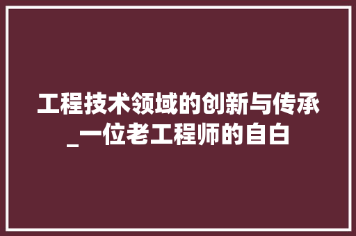 工程技术领域的创新与传承_一位老工程师的自白 中式风格装饰
