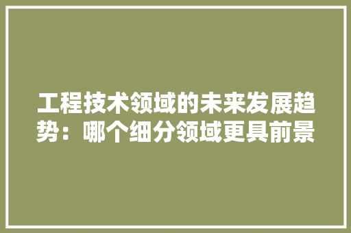 工程技术领域的未来发展趋势：哪个细分领域更具前景