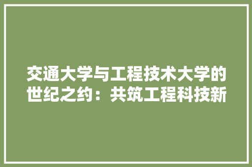 交通大学与工程技术大学的世纪之约：共筑工程科技新篇章 家居装修