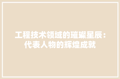 工程技术领域的璀璨星辰：代表人物的辉煌成就