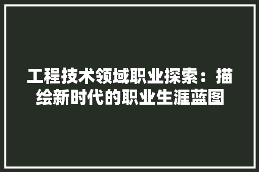 工程技术领域职业探索：描绘新时代的职业生涯蓝图 中式风格装饰