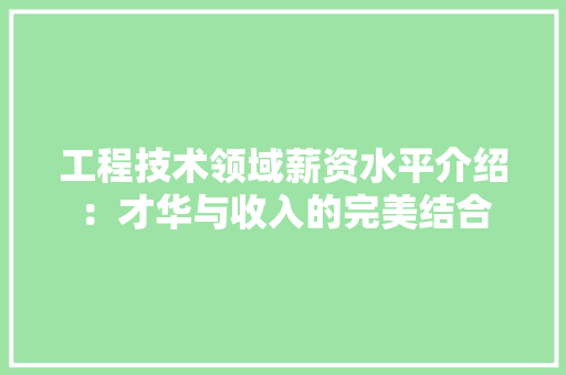 工程技术领域薪资水平介绍：才华与收入的完美结合 中式风格装饰