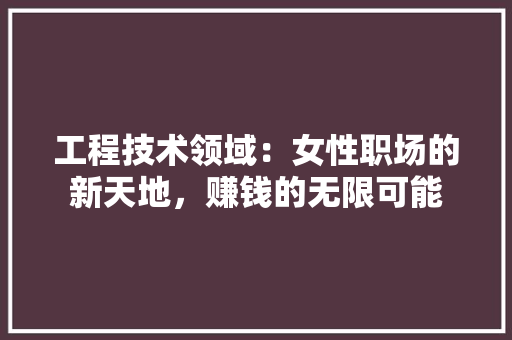 工程技术领域：女性职场的新天地，赚钱的无限可能 中式风格装饰