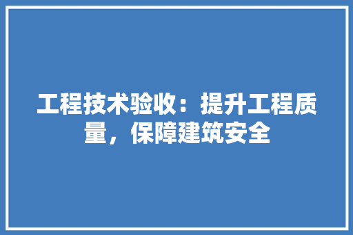 工程技术验收：提升工程质量，保障建筑安全