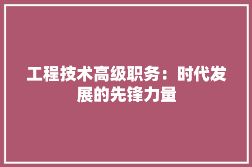 工程技术高级职务：时代发展的先锋力量