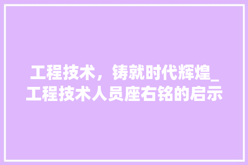 工程技术，铸就时代辉煌_工程技术人员座右铭的启示 中式风格装饰