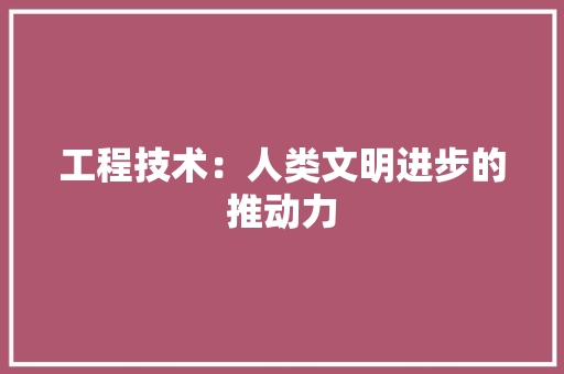 工程技术：人类文明进步的推动力