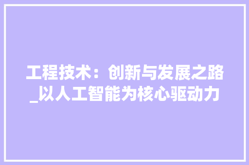 工程技术：创新与发展之路_以人工智能为核心驱动力