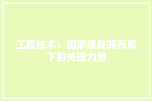 工程技术：国家级战略布局下的关键力量 中式风格装饰