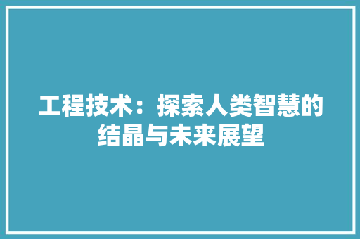 工程技术：探索人类智慧的结晶与未来展望