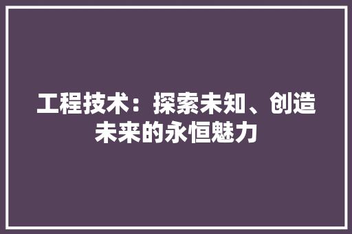工程技术：探索未知、创造未来的永恒魅力