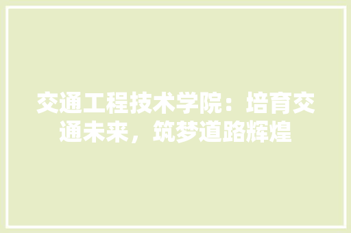 交通工程技术学院：培育交通未来，筑梦道路辉煌 家居装修