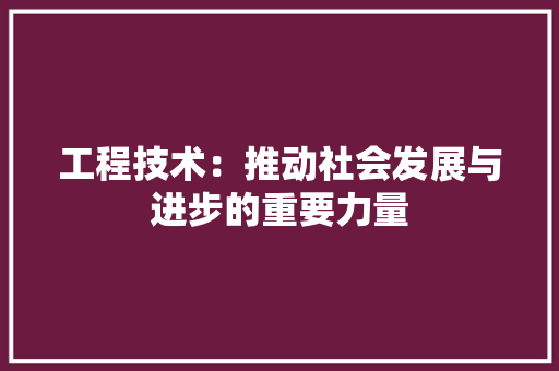 工程技术：推动社会发展与进步的重要力量