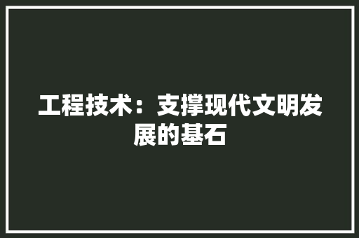 工程技术：支撑现代文明发展的基石