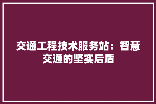 交通工程技术服务站：智慧交通的坚实后盾 家居装修