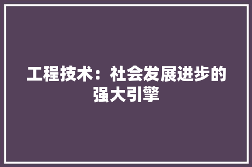 工程技术：社会发展进步的强大引擎