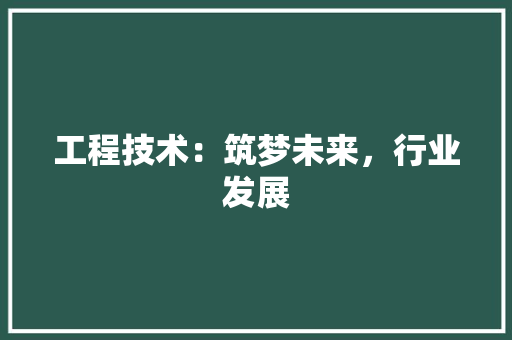 工程技术：筑梦未来，行业发展