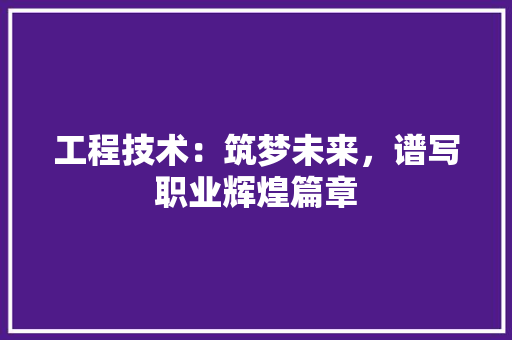 工程技术：筑梦未来，谱写职业辉煌篇章 中式风格装饰