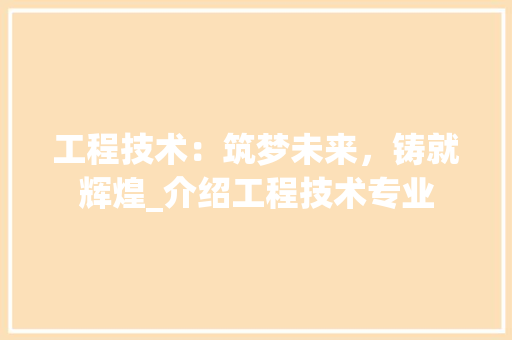 工程技术：筑梦未来，铸就辉煌_介绍工程技术专业 中式风格装饰