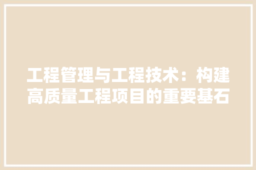 工程管理与工程技术：构建高质量工程项目的重要基石