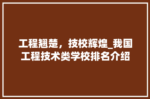 工程翘楚，技校辉煌_我国工程技术类学校排名介绍 中式风格装饰