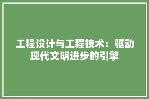 工程设计与工程技术：驱动现代文明进步的引擎