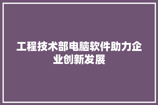 工程技术部电脑软件助力企业创新发展