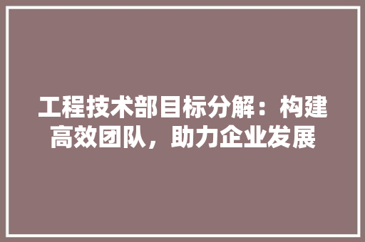 工程技术部目标分解：构建高效团队，助力企业发展