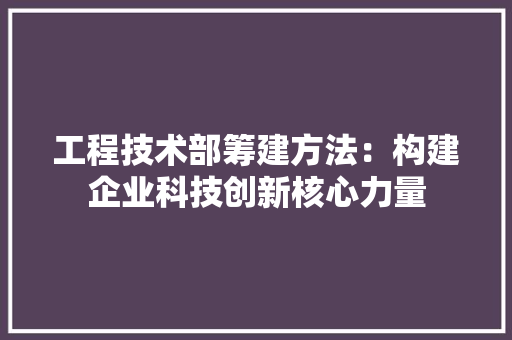 工程技术部筹建方法：构建企业科技创新核心力量