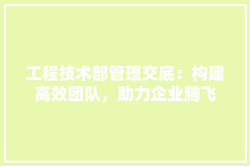 工程技术部管理交底：构建高效团队，助力企业腾飞