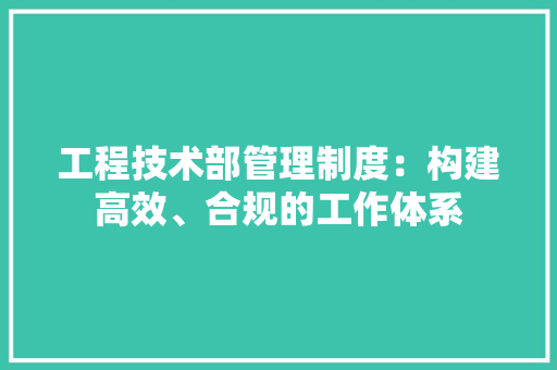 工程技术部管理制度：构建高效、合规的工作体系