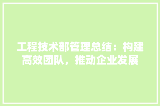 工程技术部管理总结：构建高效团队，推动企业发展 现代风格装饰