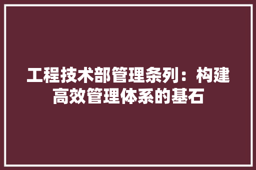 工程技术部管理条列：构建高效管理体系的基石