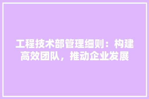 工程技术部管理细则：构建高效团队，推动企业发展