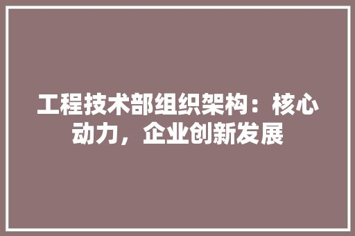工程技术部组织架构：核心动力，企业创新发展