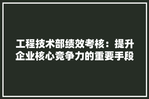 工程技术部绩效考核：提升企业核心竞争力的重要手段