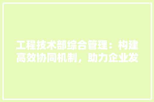 工程技术部综合管理：构建高效协同机制，助力企业发展 中式风格装饰