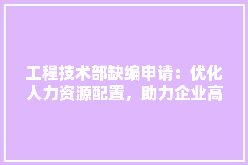 工程技术部缺编申请：优化人力资源配置，助力企业高质量发展 中式风格装饰