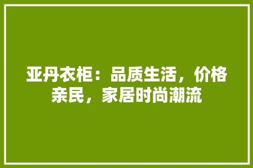 亚丹衣柜：品质生活，价格亲民，家居时尚潮流 家居装修