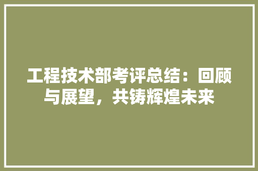工程技术部考评总结：回顾与展望，共铸辉煌未来