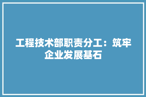 工程技术部职责分工：筑牢企业发展基石