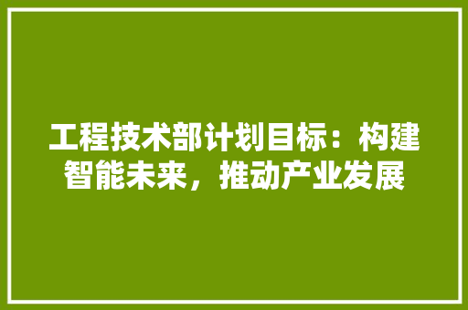 工程技术部计划目标：构建智能未来，推动产业发展