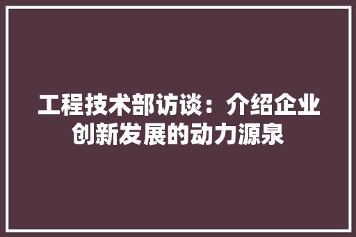 工程技术部访谈：介绍企业创新发展的动力源泉