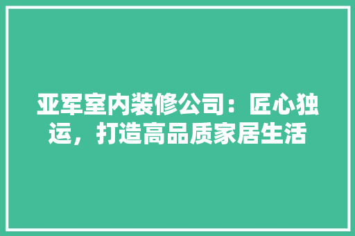 亚军室内装修公司：匠心独运，打造高品质家居生活 家居装修