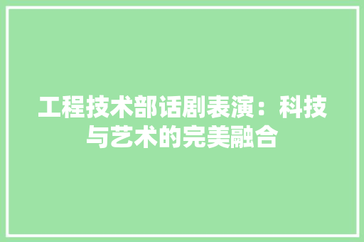 工程技术部话剧表演：科技与艺术的完美融合
