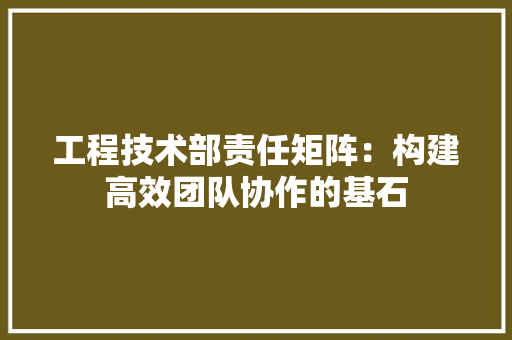 工程技术部责任矩阵：构建高效团队协作的基石