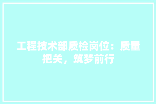 工程技术部质检岗位：质量把关，筑梦前行