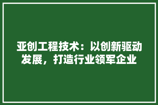 亚创工程技术：以创新驱动发展，打造行业领军企业 家居装修
